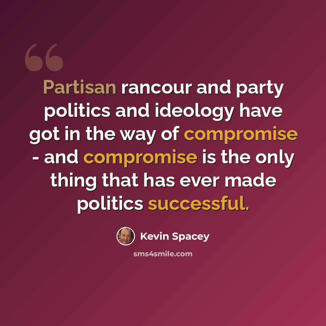 “Partisan rancour and party politics and ideology have got in the way of compromise - and compromise is the only thing that has ever made politics successful.” quote by Kevin Spacey