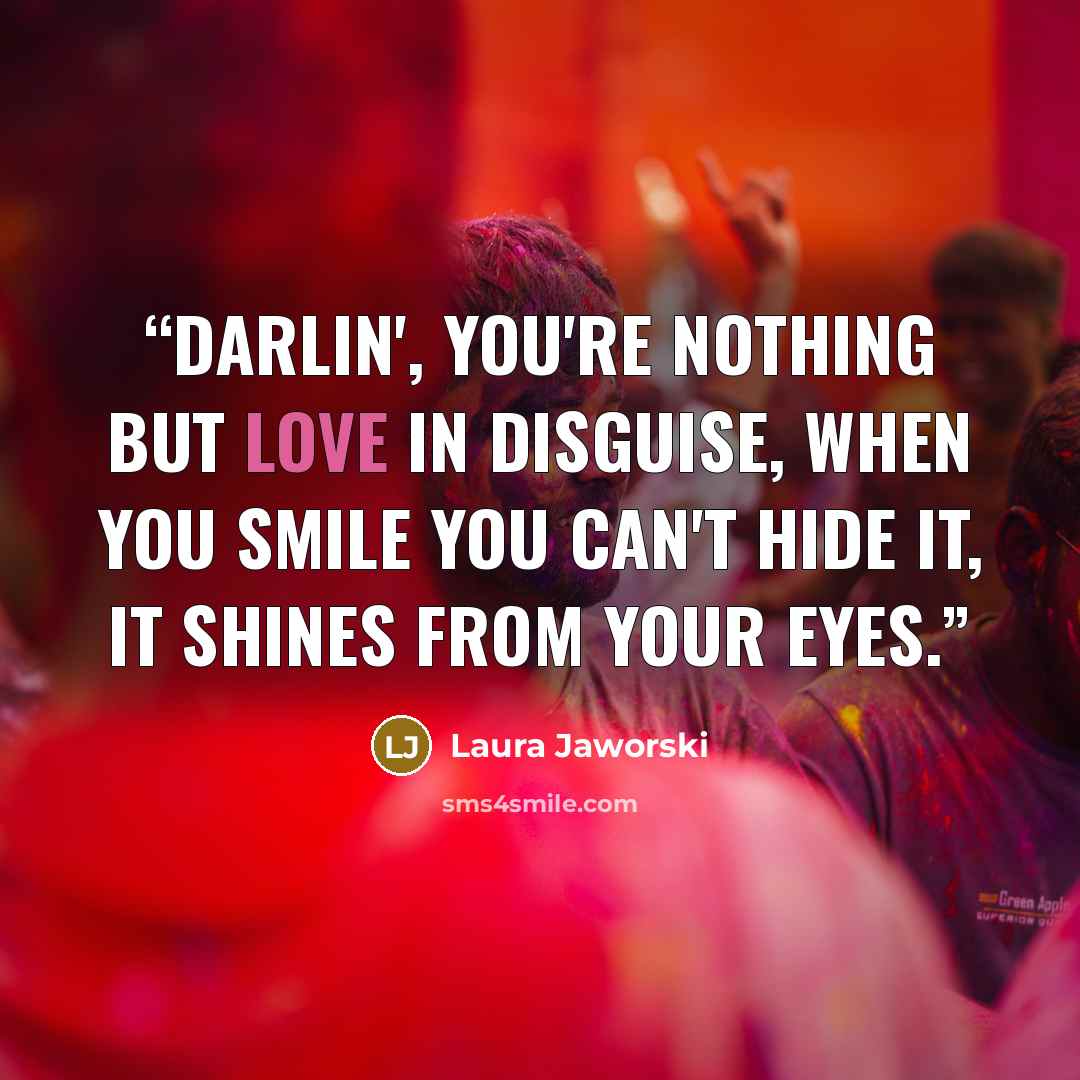 “Darlin', you're nothing but Love in disguise, when you smile you can't hide it, it shines from your eyes.” quote by Laura Jaworski