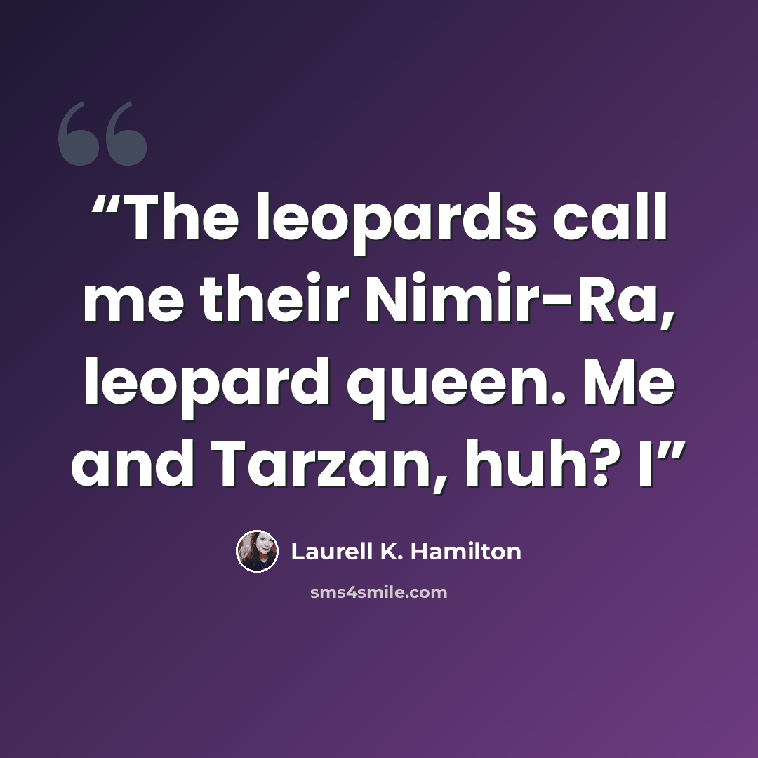 “The leopards call me their Nimir-Ra, leopard queen. Me and Tarzan, huh? I” quote by Laurell K. Hamilton