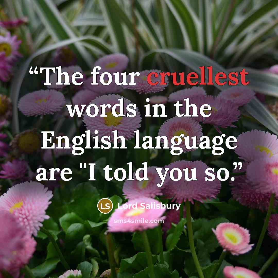 “The four cruellest words in the English language are "I told you so.” quote by Lord Salisbury