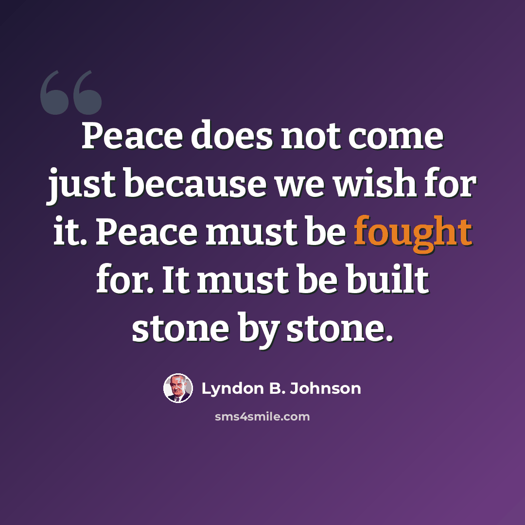 “Peace does not come just because we wish for it. Peace must be fought for. It must be built stone by stone.” quote by Lyndon B. Johnson