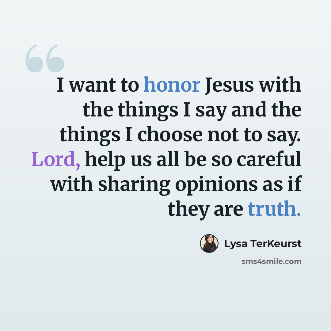 “I want to honor Jesus with the things I say and the things I choose not to say. Lord, help us all be so careful with sharing opinions as if they are truth.” quote by Lysa TerKeurst