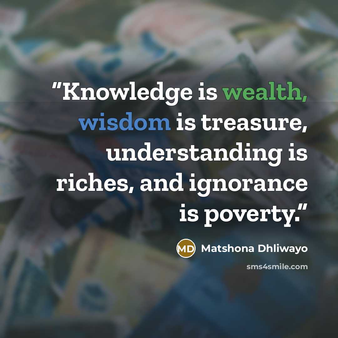 “Knowledge is wealth, wisdom is treasure, understanding is riches, and ignorance is poverty.” quote by Matshona Dhliwayo