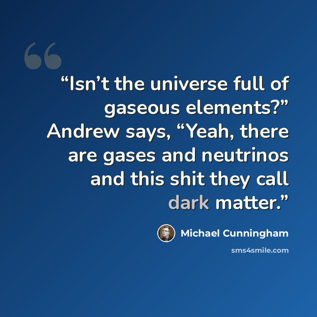 “Isn’t the universe full of gaseous elements?” Andrew says, “Yeah, there are gases and neutrinos and this shit they call dark matter.” quote by Michael Cunningham