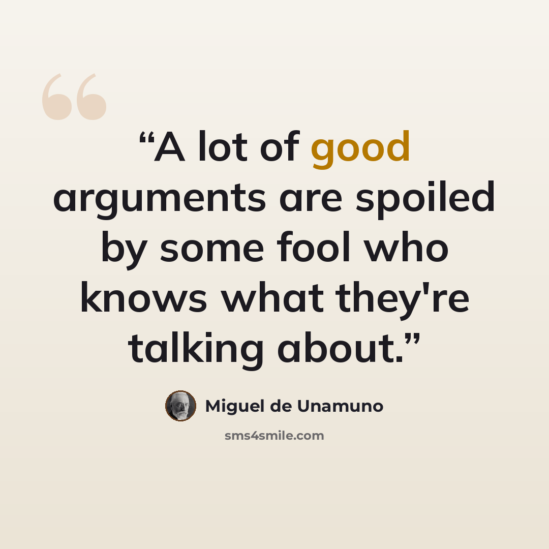 “A lot of good arguments are spoiled by some fool who knows what they're talking about.” quote by Miguel De Unamuno