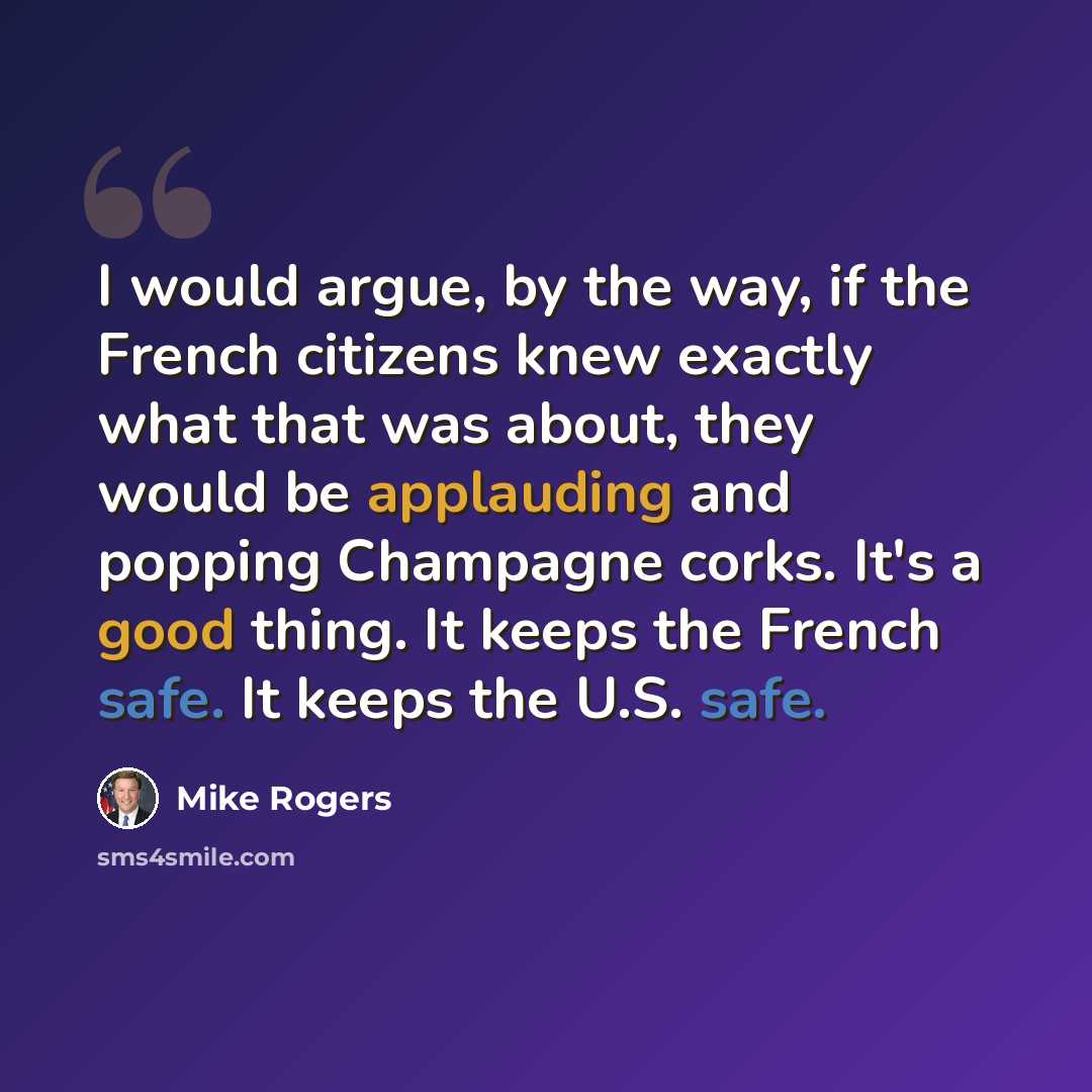 “I would argue, by the way, if the French citizens knew exactly what that was about, they would be applauding and popping Champagne corks. It's a good thing. It keeps the French safe. It keeps the U.S. safe.” quote by Mike Rogers