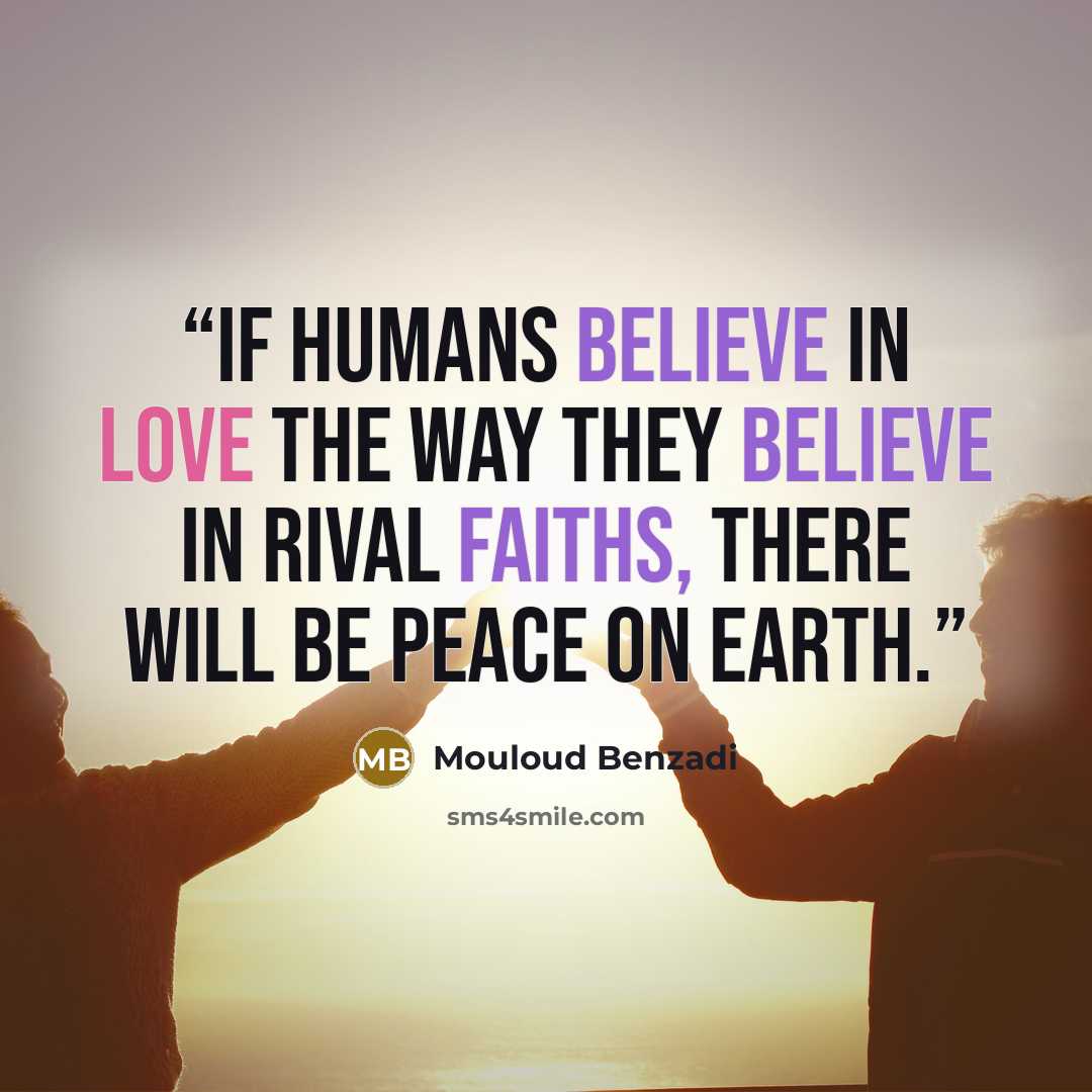 “If humans believe in love the way they believe in rival faiths, there will be peace on earth.” quote by Mouloud Benzadi
