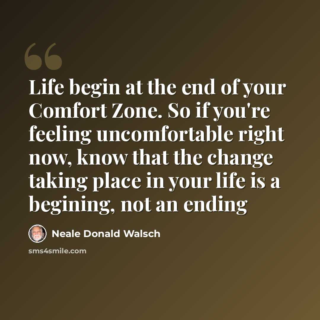 “Life begin at the end of your Comfort Zone. So if you're feeling uncomfortable right now, know that the change taking place in your life is a begining, not an ending” quote by Neale Donald Walsch