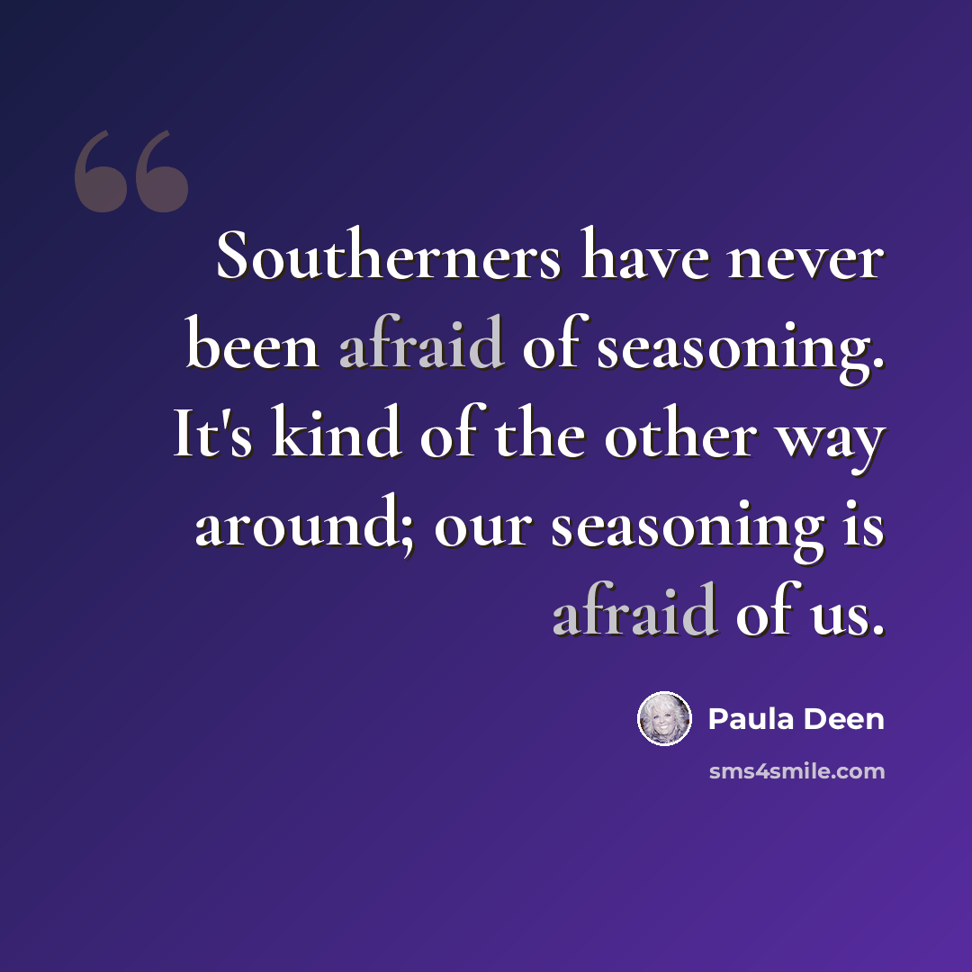 “Southerners have never been afraid of seasoning. It's kind of the other way around; our seasoning is afraid of us.” quote by Paula Deen
