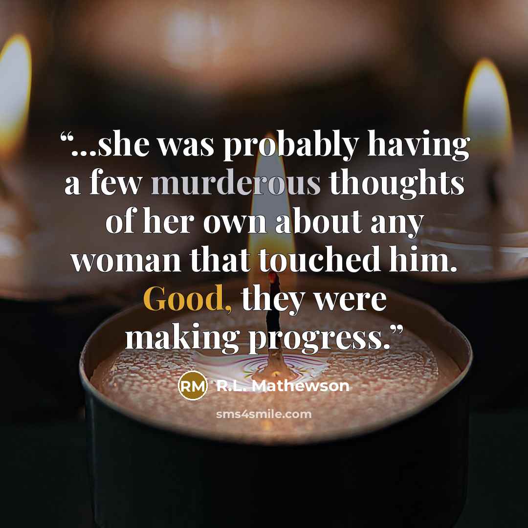 “...she was probably having a few murderous thoughts of her own about any woman that touched him. Good, they were making progress.” quote by R.L. Mathewson