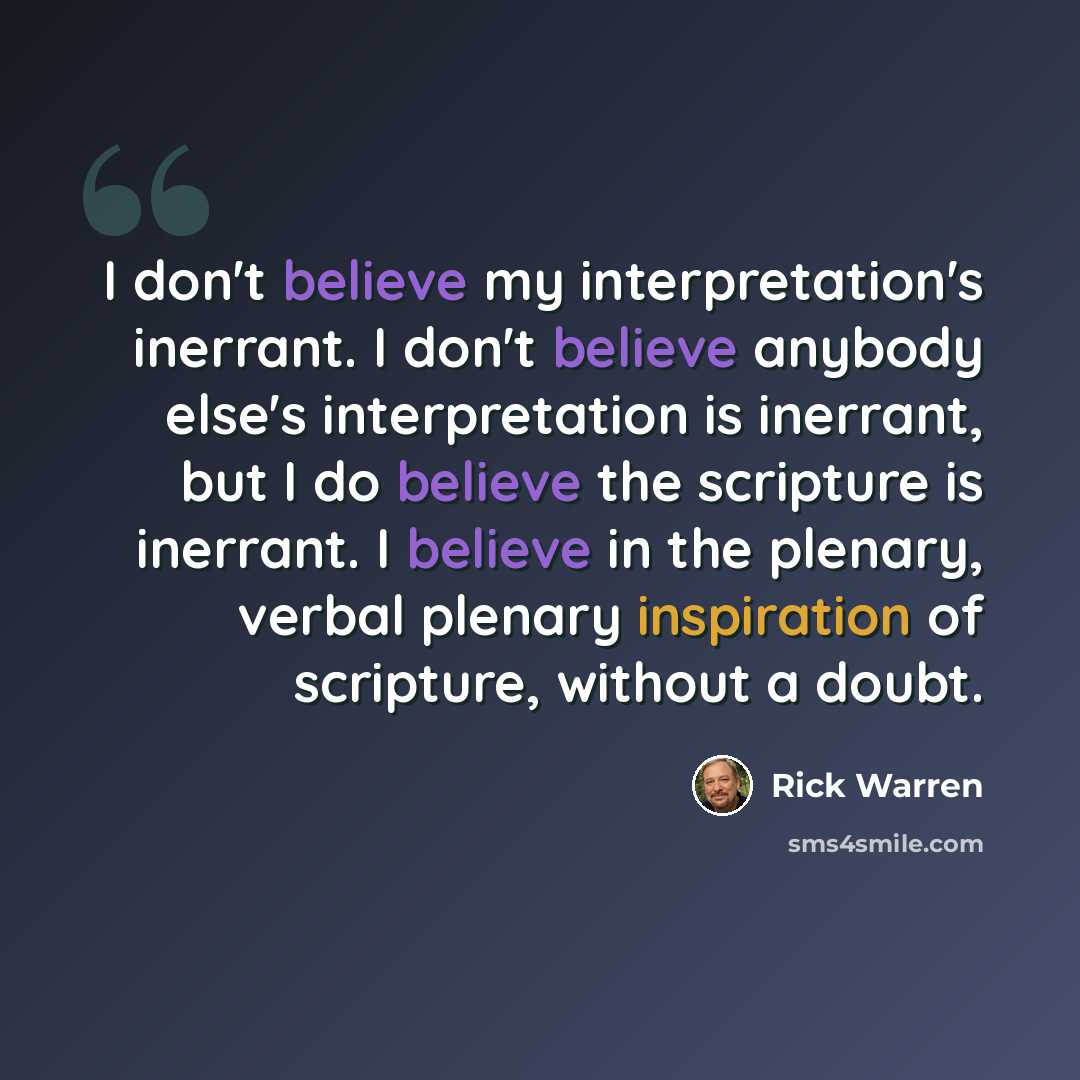 “I don't believe my interpretation's inerrant. I don't believe anybody else's interpretation is inerrant, but I do believe the scripture is inerrant. I believe in the plenary, verbal plenary inspiration of scripture, without a doubt.” quote by Rick Warren