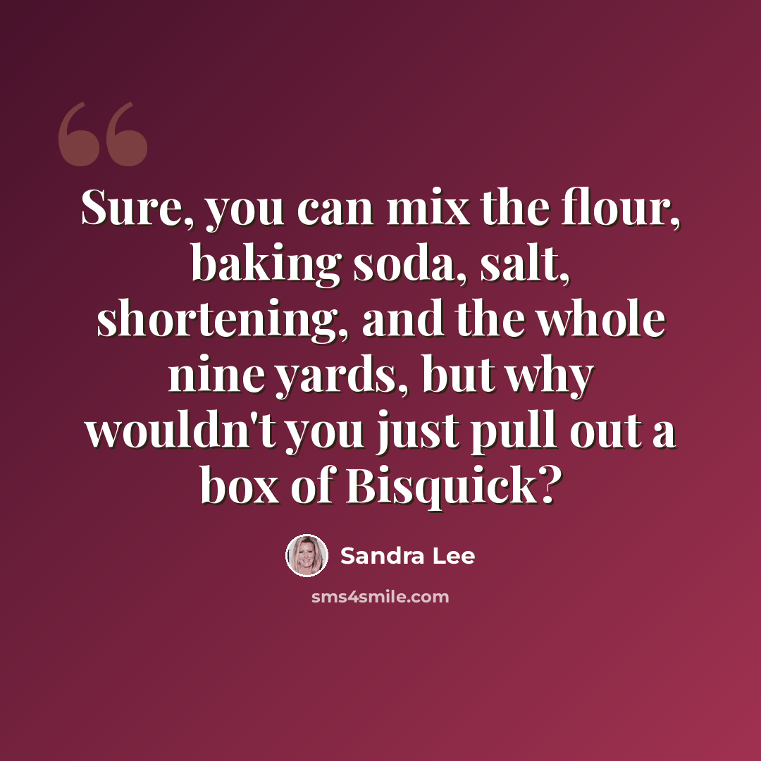 “Sure, you can mix the flour, baking soda, salt, shortening, and the whole nine yards, but why wouldn't you just pull out a box of Bisquick?” quote by Sandra Lee