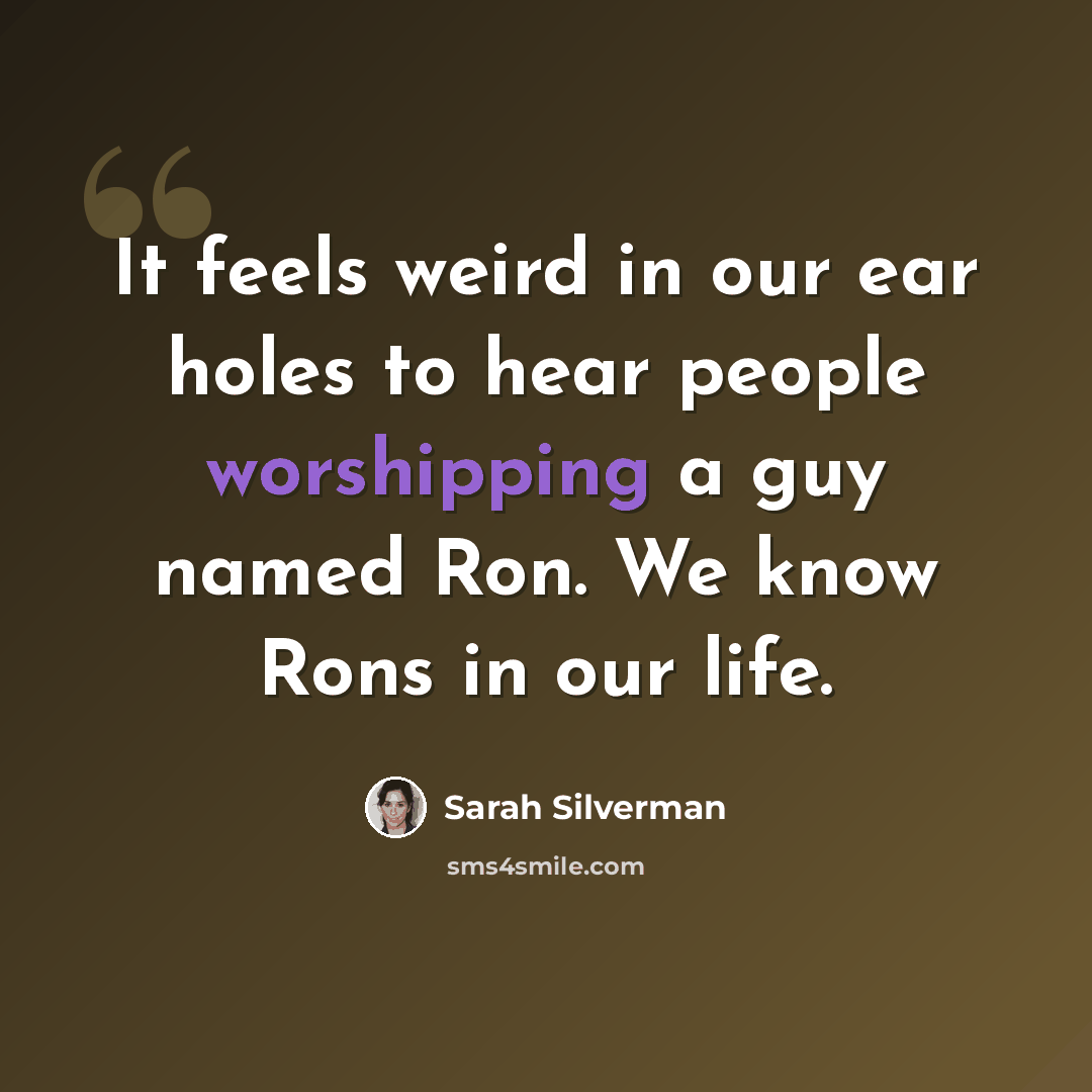 “It feels weird in our ear holes to hear people worshipping a guy named Ron. We know Rons in our life.” quote by Sarah Silverman