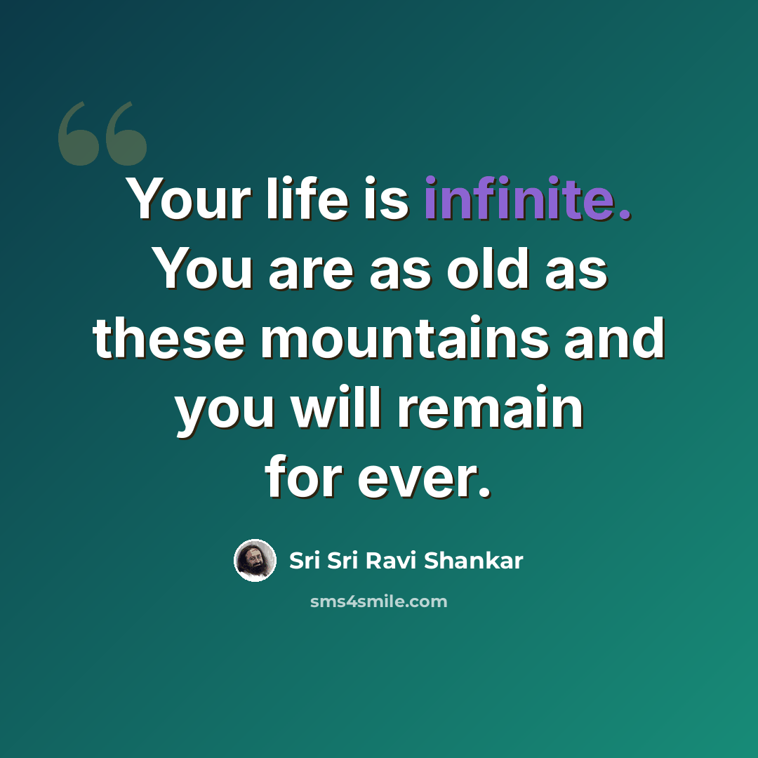 “Your life is infinite. You are as old as these mountains and you will remain for ever.” quote by Sri Sri Ravi Shankar