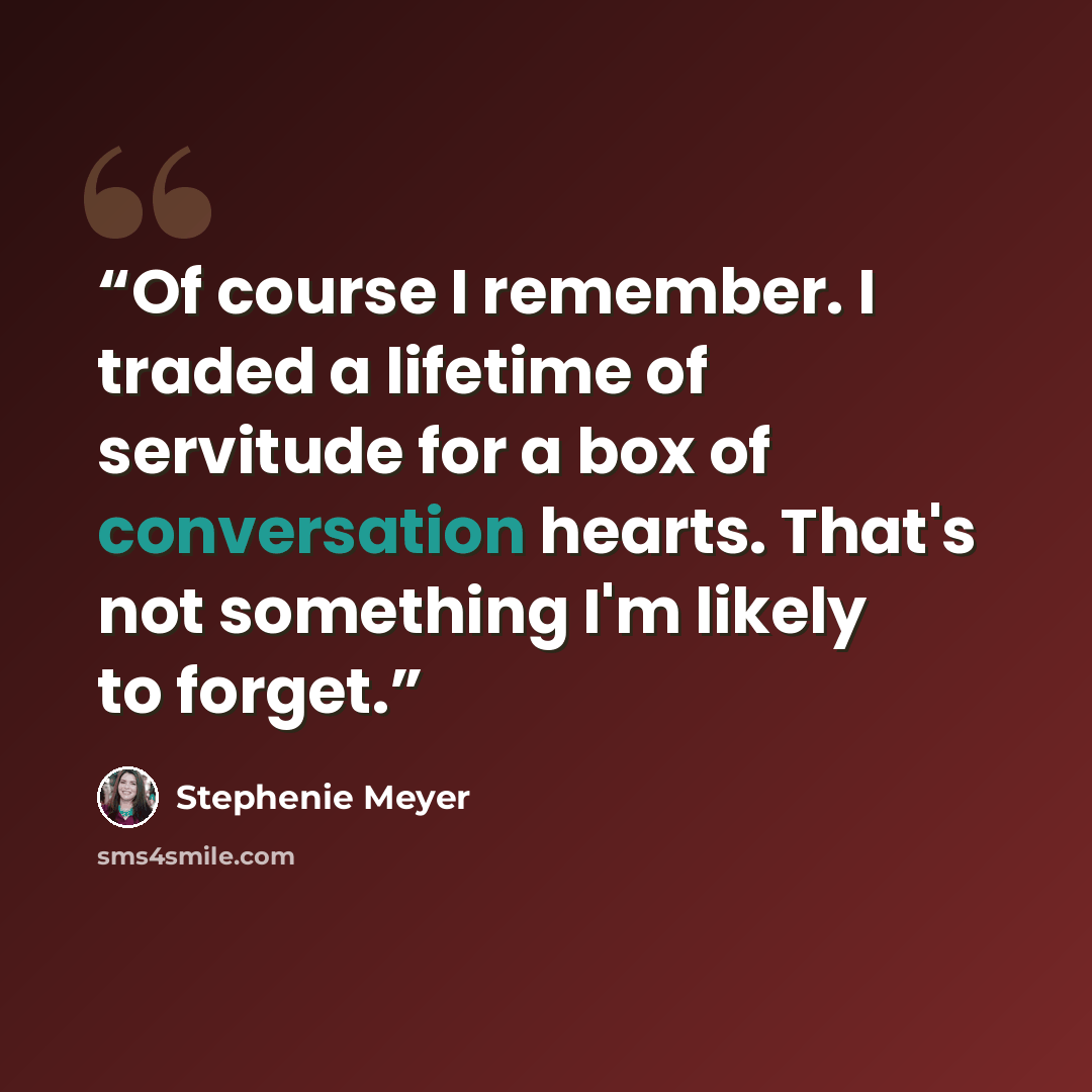 “Of course I remember. I traded a lifetime of servitude for a box of conversation hearts. That's not something I'm likely to forget.” quote by Stephenie Meyer