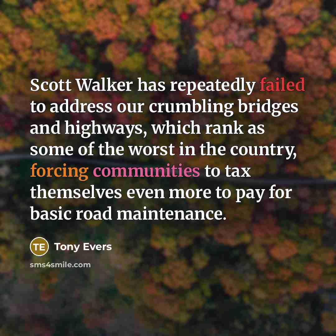 “Scott Walker has repeatedly failed to address our crumbling bridges and highways, which rank as some of the worst in the country, forcing communities to tax themselves even more to pay for basic road maintenance.” quote by Tony Evers