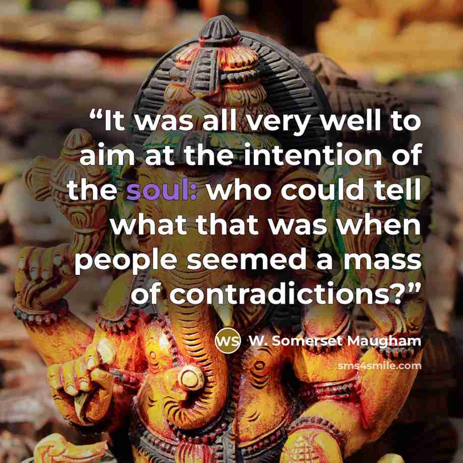 “It was all very well to aim at the intention of the soul: who could tell what that was when people seemed a mass of contradictions?” quote by W. Somerset Maugham
