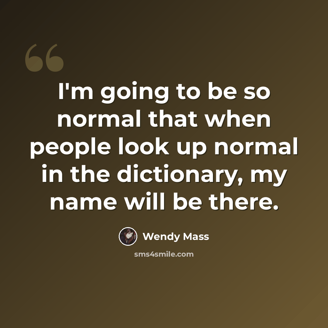 “I'm going to be so normal that when people look up normal in the dictionary, my name will be there.” quote by Wendy Mass