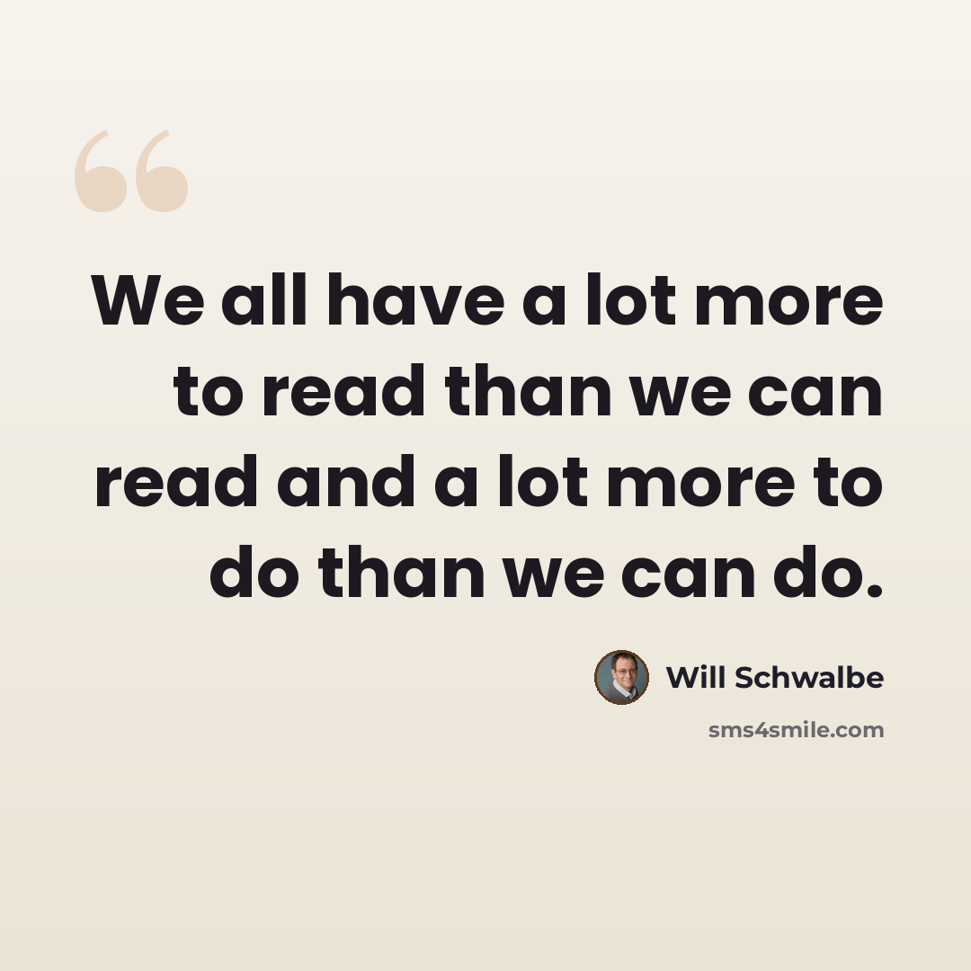 “We all have a lot more to read than we can read and a lot more to do than we can do.” quote by Will Schwalbe