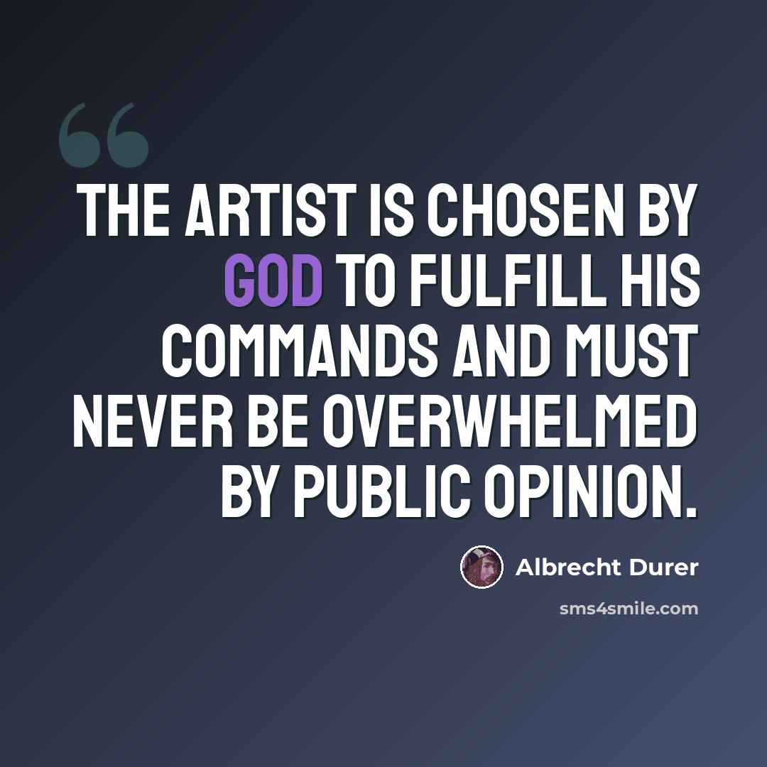 “The artist is chosen by God to fulfill his commands and must never be overwhelmed by public opinion.” quote by Albrecht Durer