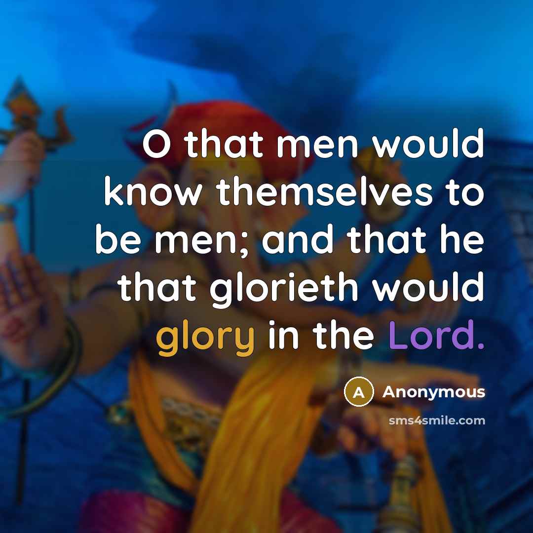 “O that men would know themselves to be men; and that he that glorieth would glory in the Lord.” quote by Anonymous