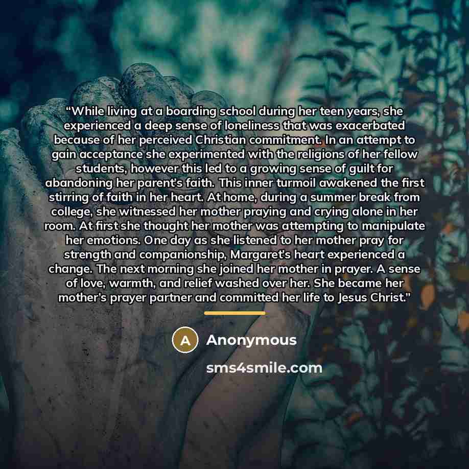 “While living at a boarding school during her teen years, she experienced a deep sense of loneliness that was exacerbated because of her perceived Christian commitment. In an attempt to gain acceptance she experimented with the religions of her fellow students, however this led to a growing sense…” quote by Anonymous