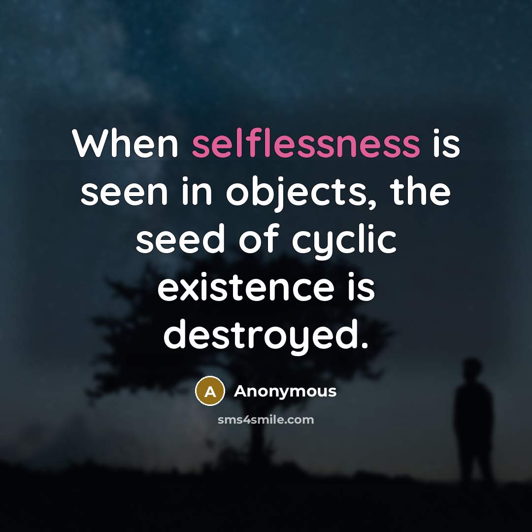 “When selflessness is seen in objects, the seed of cyclic existence is destroyed.” quote by Anonymous
