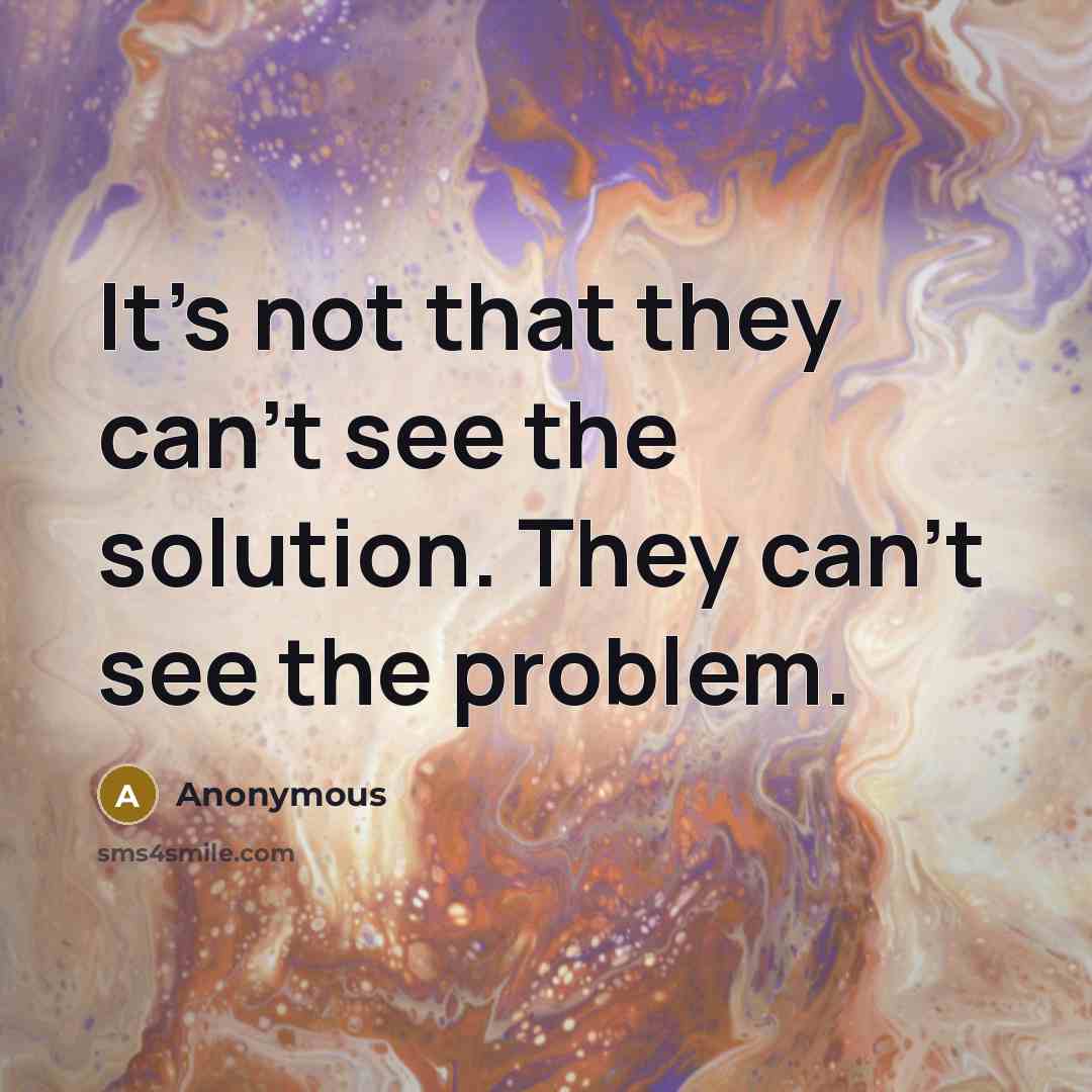 “It's not that they can't see the solution. They can't see the problem.” quote by Anonymous