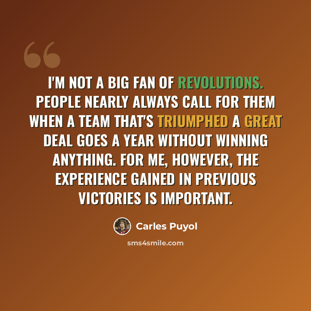 “I'm not a big fan of revolutions. People nearly always call for them when a team that's triumphed a great deal goes a year without winning anything. For me, however, the experience gained in previous victories is important.” quote by Carles Puyol