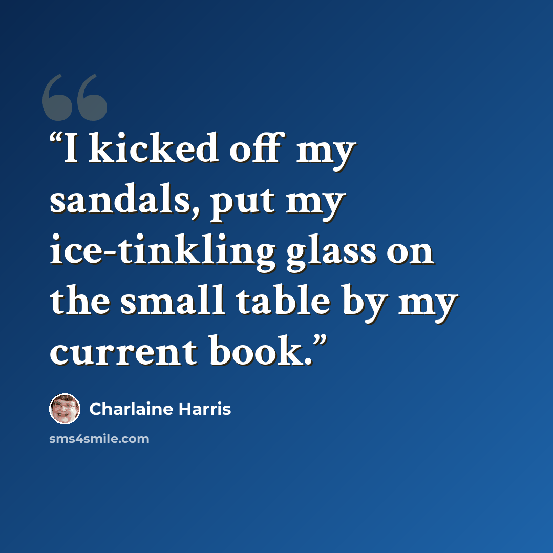 “I kicked off my sandals, put my ice-tinkling glass on the small table by my current book.” quote by Charlaine Harris