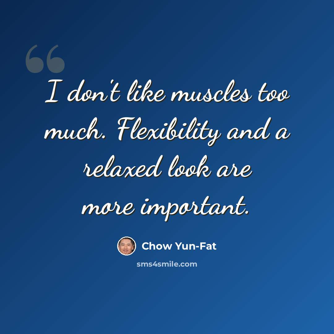 “I don't like muscles too much. Flexibility and a relaxed look are more important.” quote by Chow Yun-Fat