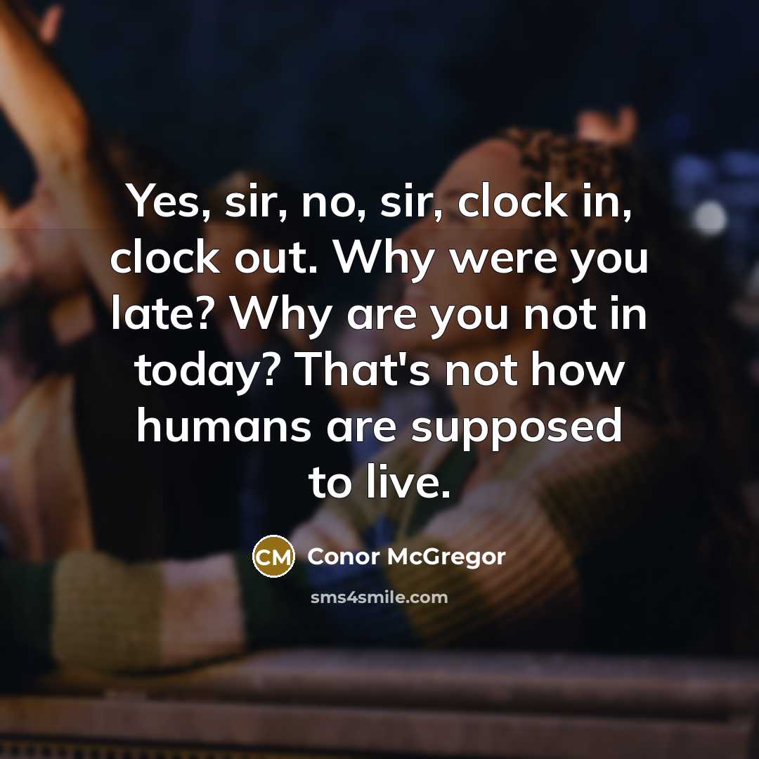 “Yes, sir, no, sir, clock in, clock out. Why were you late? Why are you not in today? That's not how humans are supposed to live.” quote by Conor McGregor