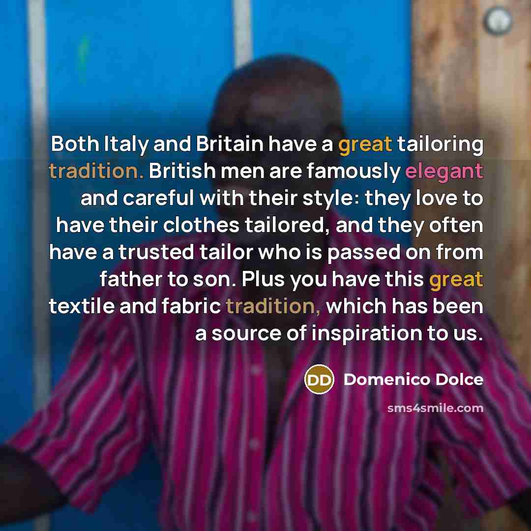 “Both Italy and Britain have a great tailoring tradition. British men are famously elegant and careful with their style: they love to have their clothes tailored, and they often have a trusted tailor who is passed on from father to son. Plus you have this great textile and fabric tradition, which…” quote by Domenico Dolce