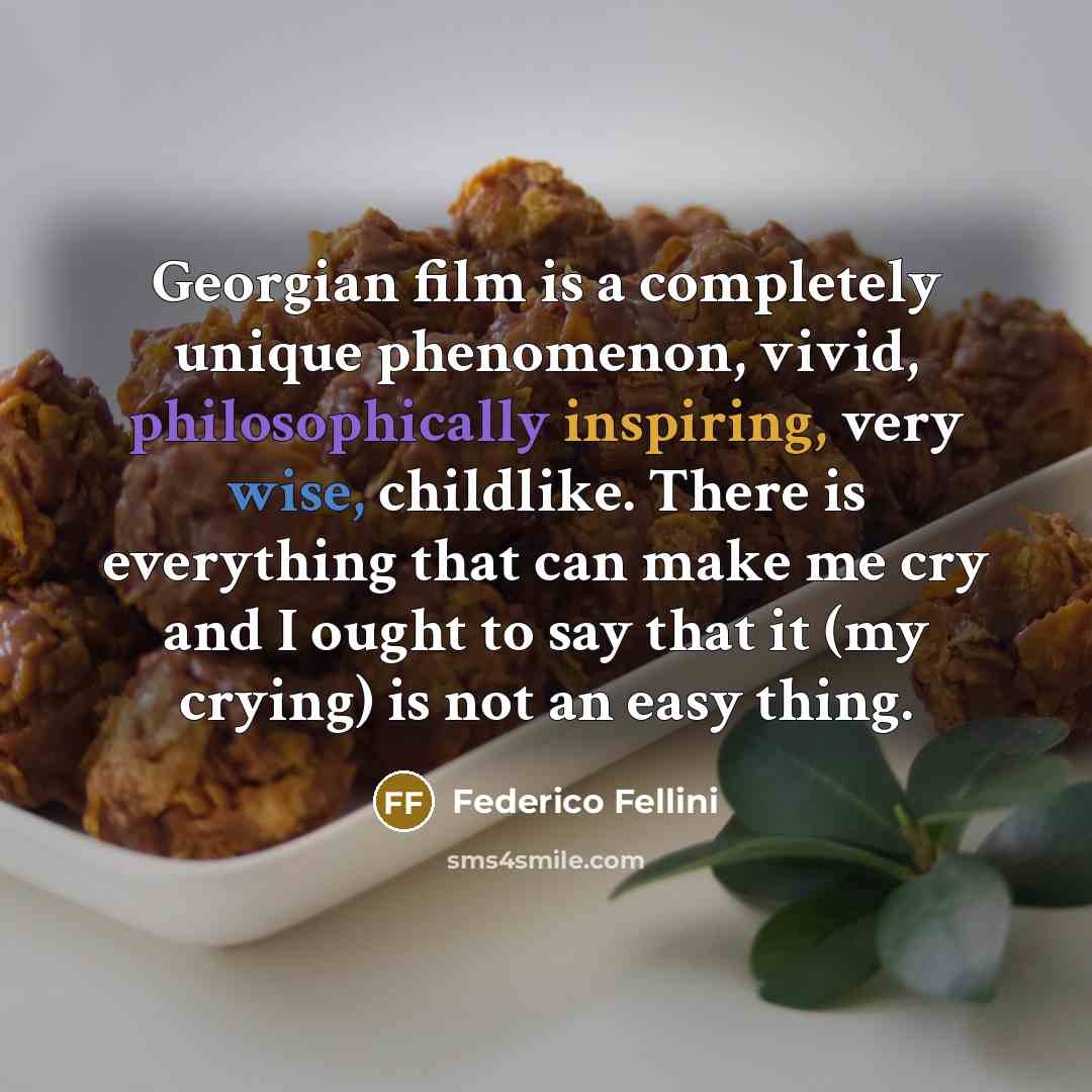 “Georgian film is a completely unique phenomenon, vivid, philosophically inspiring, very wise, childlike. There is everything that can make me cry and I ought to say that it (my crying) is not an easy thing.” quote by Federico Fellini