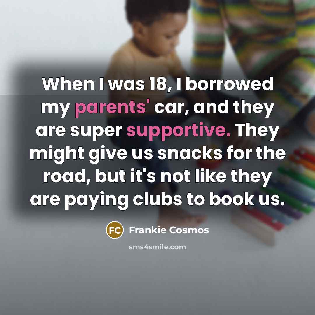 “When I was 18, I borrowed my parents' car, and they are super supportive. They might give us snacks for the road, but it's not like they are paying clubs to book us.” quote by Frankie Cosmos