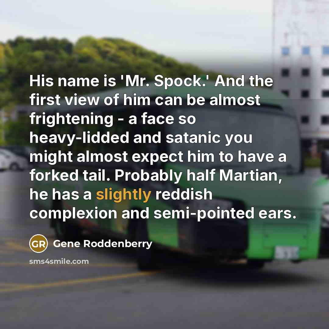 “His name is 'Mr. Spock.' And the first view of him can be almost frightening - a face so heavy-lidded and satanic you might almost expect him to have a forked tail. Probably half Martian, he has a slightly reddish complexion and semi-pointed ears.” quote by Gene Roddenberry