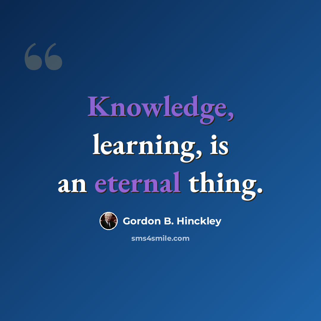 “Knowledge, learning, is an eternal thing.” quote by Gordon B. Hinckley
