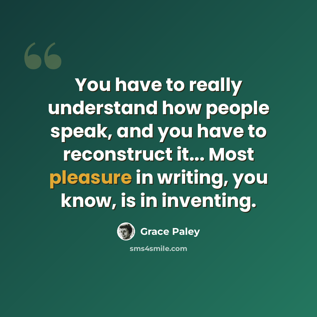 “You have to really understand how people speak, and you have to reconstruct it... Most pleasure in writing, you know, is in inventing.” quote by Grace Paley