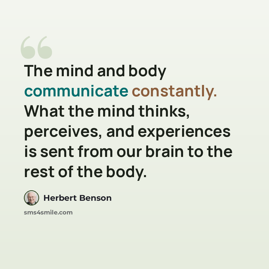 “The mind and body communicate constantly. What the mind thinks, perceives, and experiences is sent from our brain to the rest of the body.” quote by Herbert Benson