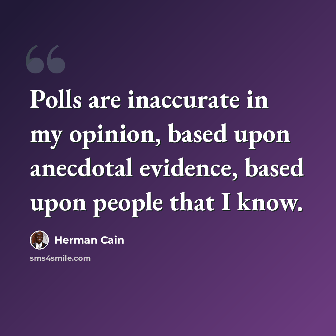“Polls are inaccurate in my opinion, based upon anecdotal evidence, based upon people that I know.” quote by Herman Cain