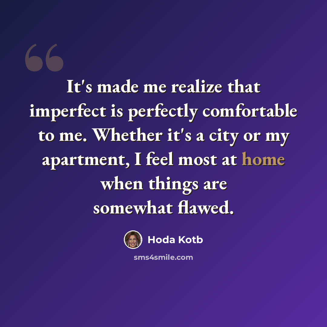 “It's made me realize that imperfect is perfectly comfortable to me. Whether it's a city or my apartment, I feel most at home when things are somewhat flawed.” quote by Hoda Kotb