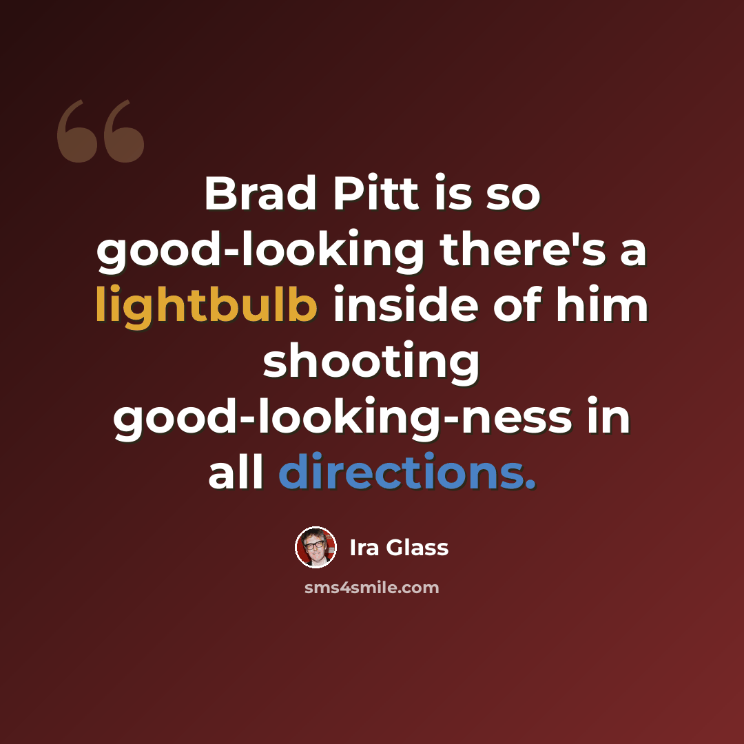 “Brad Pitt is so good-looking there's a lightbulb inside of him shooting good-looking-ness in all directions.” quote by Ira Glass
