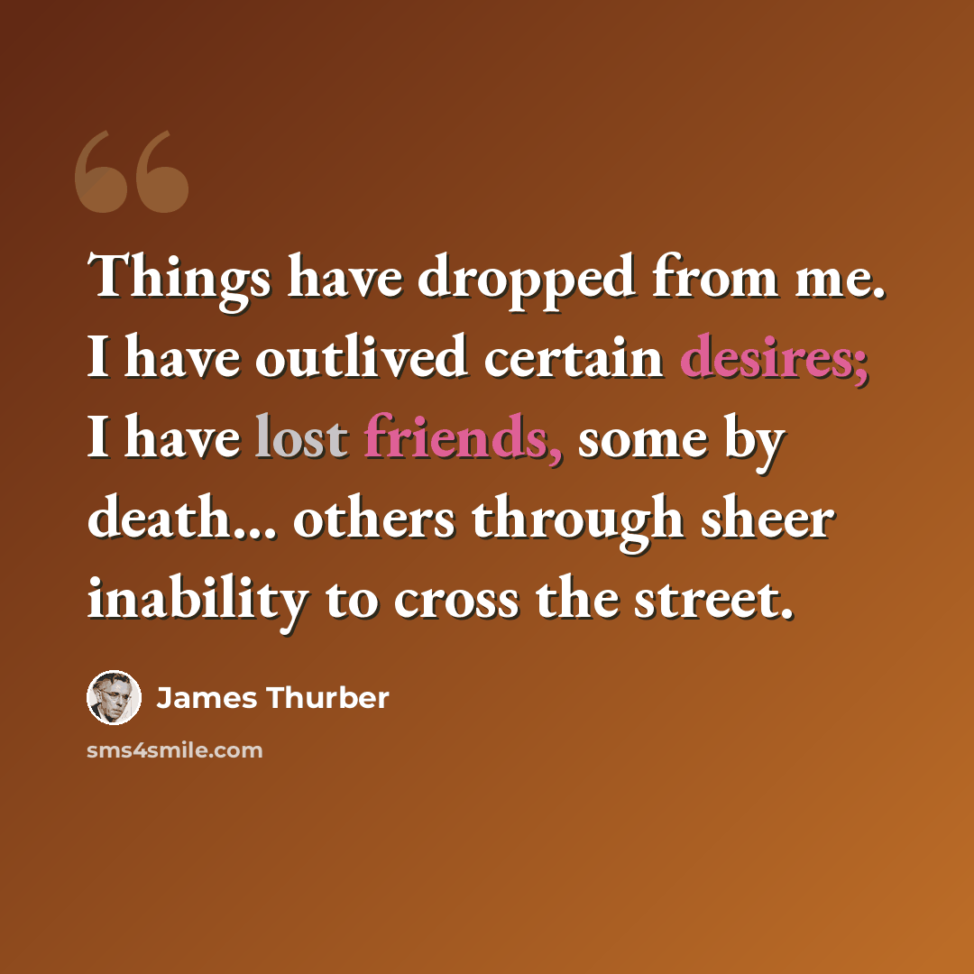“Things have dropped from me. I have outlived certain desires; I have lost friends, some by death... others through sheer inability to cross the street.” quote by James Thurber