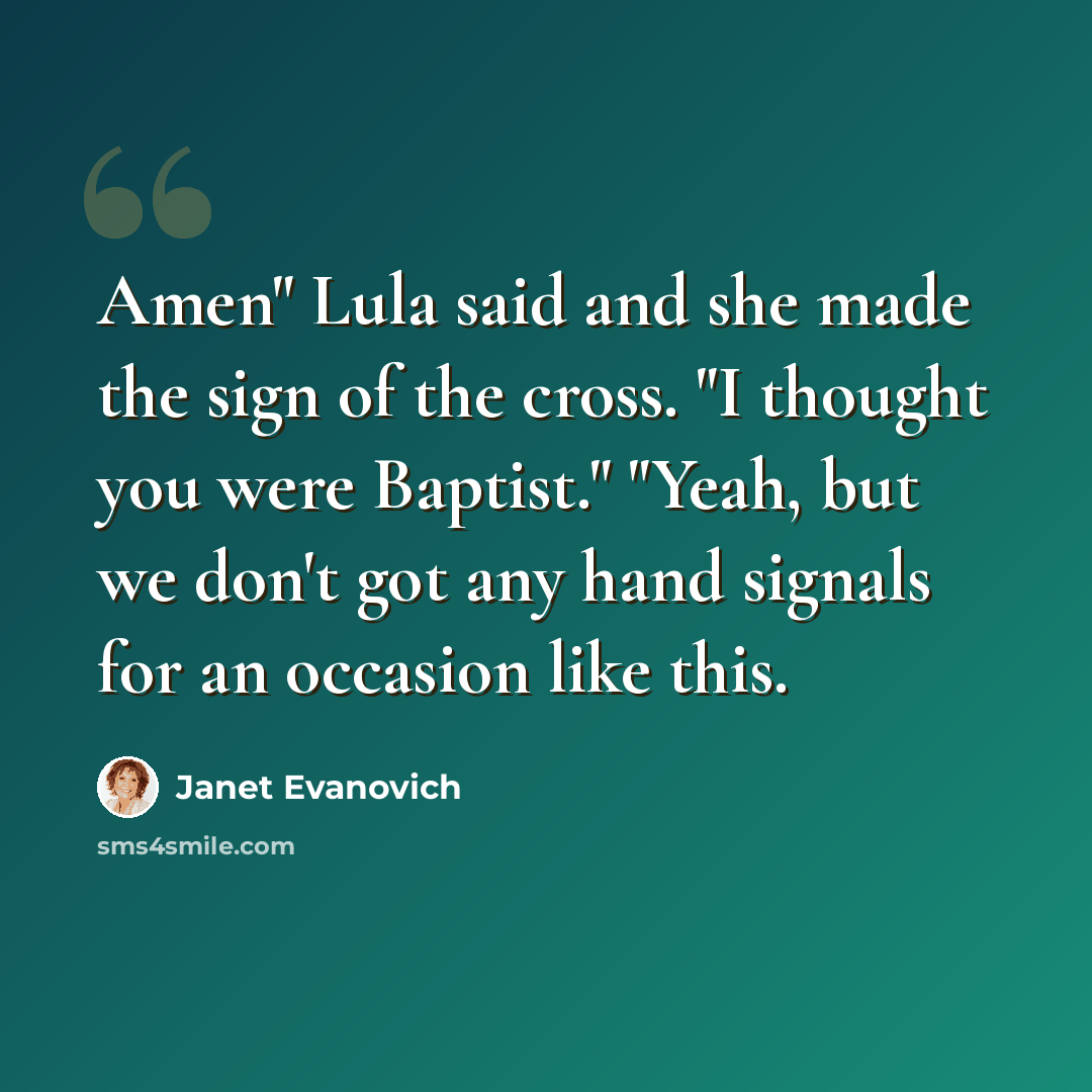 “Amen" Lula said and she made the sign of the cross. "I thought you were Baptist." "Yeah, but we don't got any hand signals for an occasion like this.” quote by Janet Evanovich