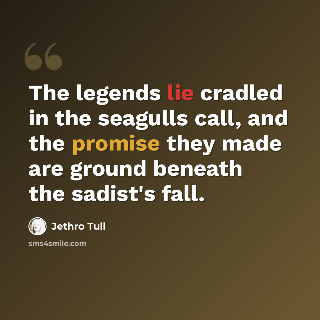 “The legends lie cradled in the seagulls call, and the promise they made are ground beneath the sadist's fall.” quote by Jethro Tull
