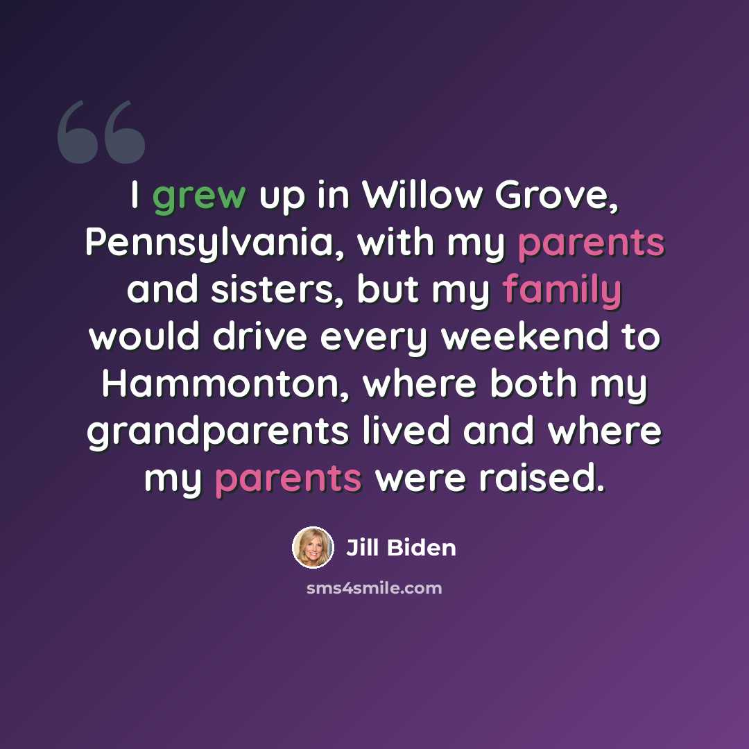 “I grew up in Willow Grove, Pennsylvania, with my parents and sisters, but my family would drive every weekend to Hammonton, where both my grandparents lived and where my parents were raised.” quote by Jill Biden