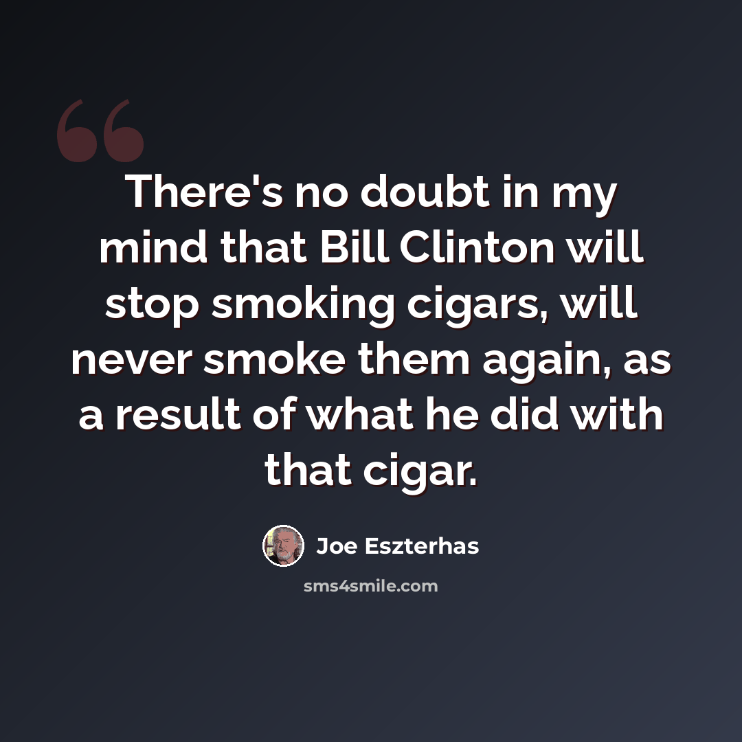 “There's no doubt in my mind that Bill Clinton will stop smoking cigars, will never smoke them again, as a result of what he did with that cigar.” quote by Joe Eszterhas
