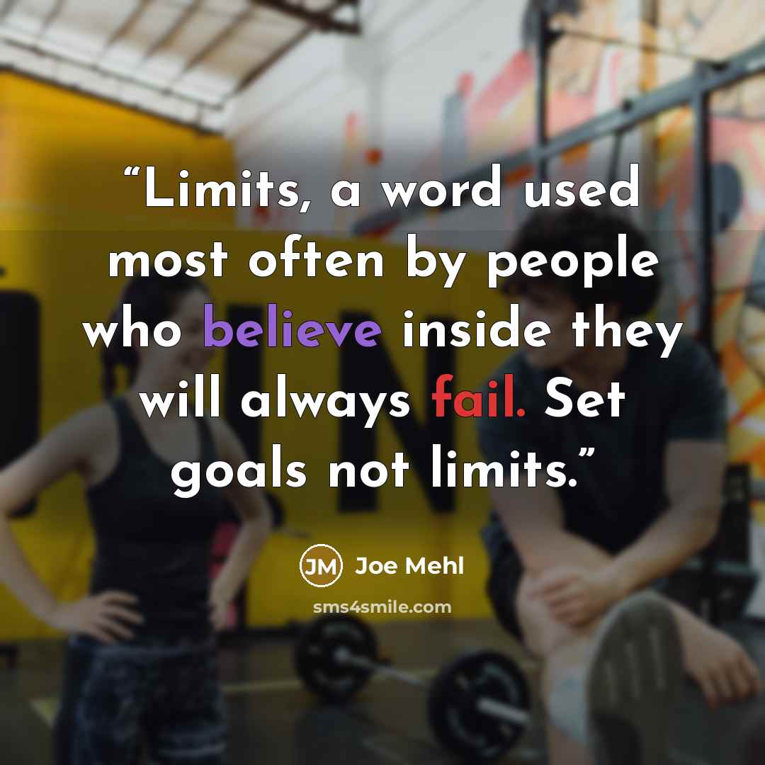 “Limits, a word used most often by people who believe inside they will always fail. Set goals not limits.” quote by Joe Mehl