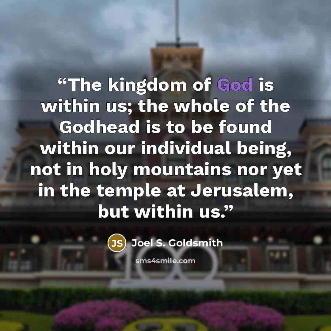 “The kingdom of God is within us; the whole of the Godhead is to be found within our individual being, not in holy mountains nor yet in the temple at Jerusalem, but within us.” quote by Joel S. Goldsmith