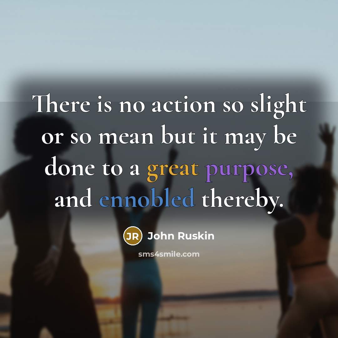 “There is no action so slight or so mean but it may be done to a great purpose, and ennobled thereby.” quote by John Ruskin